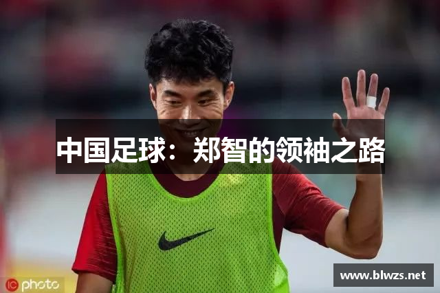 中国足球：郑智的领袖之路