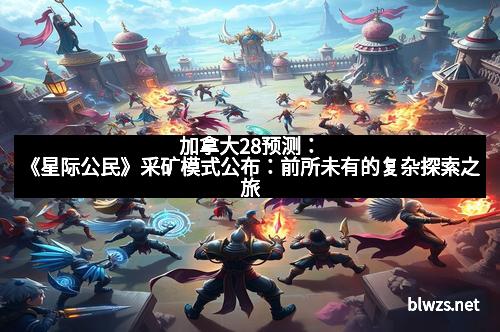 加拿大28预测：《星际公民》采矿模式公布：前所未有的复杂探索之旅