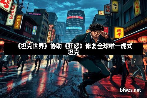 《坦克世界》协助《狂怒》修复全球唯一虎式坦克