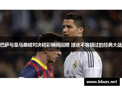 巴萨与皇马巅峰对决精彩瞬间回顾 球迷不容错过的经典大战